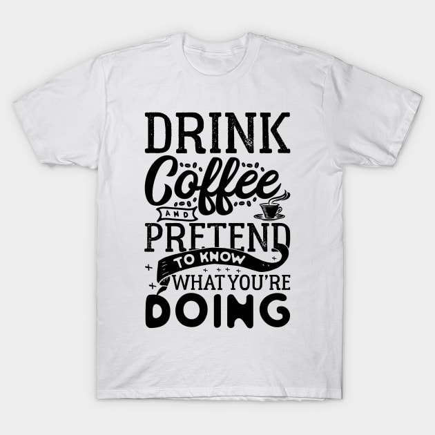 Drink Coffee and Pretend You Know What You're Doing! T-Shirt by SaintandSinner